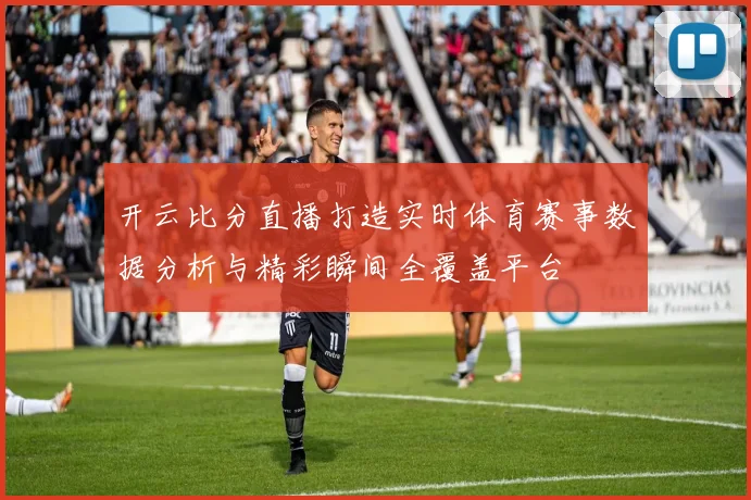 开云比分直播打造实时体育赛事数据分析与精彩瞬间全覆盖平台