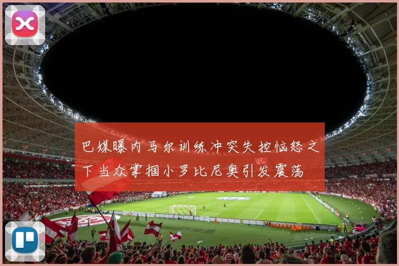 巴媒曝内马尔训练冲突失控恼怒之下当众掌掴小罗比尼奥引发震荡