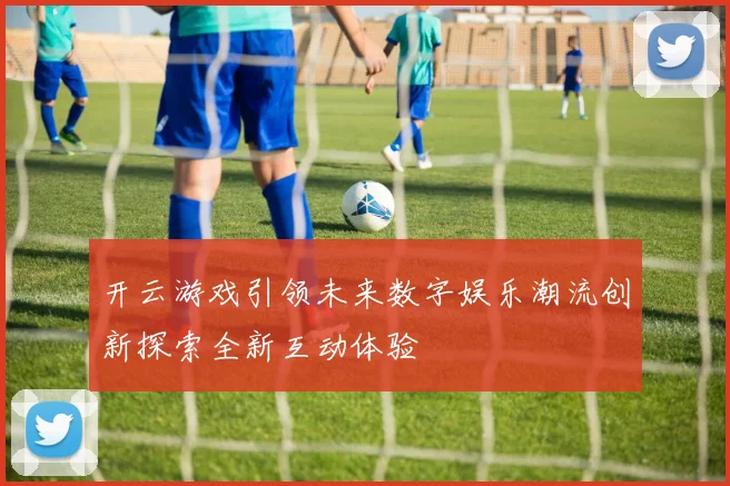 开云游戏引领未来数字娱乐潮流创新探索全新互动体验