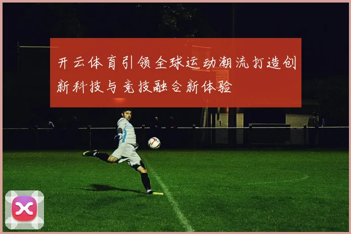 开云体育引领全球运动潮流打造创新科技与竞技融合新体验