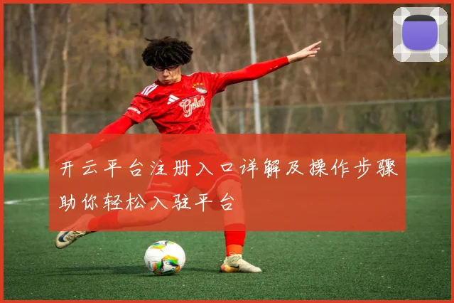 开云平台注册入口详解及操作步骤助你轻松入驻平台